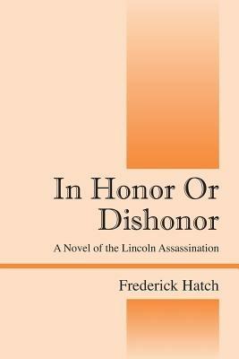 In Honor Or Dishonor: A Novel of the Lincoln Assassination - Frederick Hatch - cover