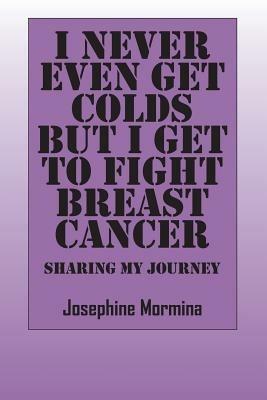 I Never Even Get Colds But I Get To Fight Breast Cancer: Sharing My Journey - Josephine Mormina - cover