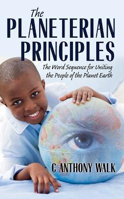 The Planeterian Principles: The Word Sequence for Uniting the People of the Planet Earth - C Anthony Walk - cover