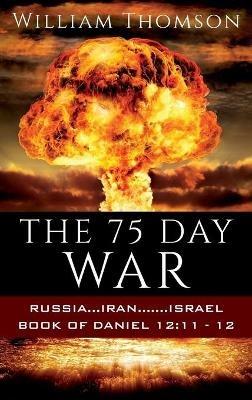 The 75 Day War: Russia...Iran.......Israel Book of Daniel 12:11- 12 - William Thomson - cover