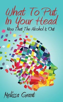 What To Put In Your Head: Now That The Alcohol Is Out - Melissa Grant - cover