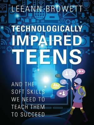Technologically Impaired Teens: And the Soft Skills We Need to Teach Them to Succeed - Leeann Browett - cover