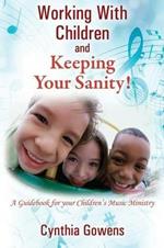 Working With Children and Keeping Your Sanity! A Guidebook for Your Children's Music Ministry