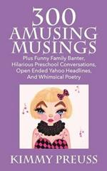 300 Amusing Musings: Plus Funny Family Banter, Hilarious Preschool Conversations, Open Ended Yahoo Headlines, And Whimsical Poetry