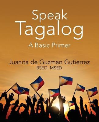 Speak Tagalog: A Basic Primer - Juanita De Guzman Gutierrez Bsed Msed - cover