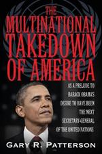 The Multinational Takedown of America: As a Prelude to Barack Obama's Desire to Have Been the Next Secretary-General of the United Nations