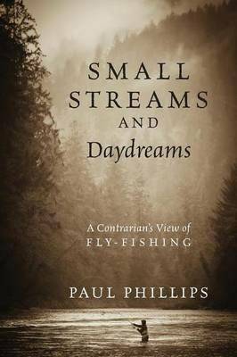 Small Streams and Daydreams: A Contrarian's View of Fly-fishing - Paul Phillips - cover