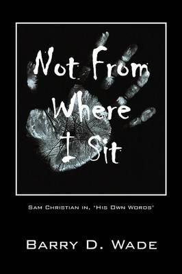 Not From Where I Sit: Sam Christian in, 'His Own Words' - Barry D Wade - cover