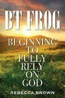 BT Frog: Beginning to Fully Rely on God - Rebecca Brown - cover