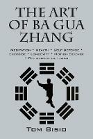 The Art of Ba Gua Zhang: Meditation * Health * Self-Defense * Exercise * Longevity * Motion Science * Philosophy of Living