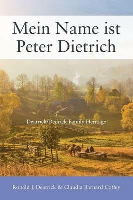 Mein Name ist Peter Dietrich: Deatrick/Dedrick Family Heritage - Ronald J Deatrick,Claudia Barnard Coffey - cover