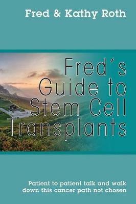Fred's Guide to Stem Cell Transplants: Patient to patient talk and walk down this cancer path not chosen - Fred Roth,Kathy Roth - cover