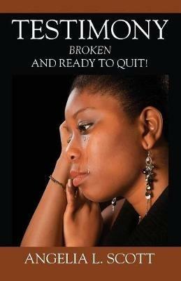Testimony: Broken And Ready To Quit - Angelia L Scott - cover