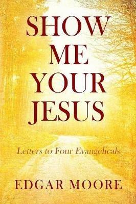 Show Me Your Jesus: Letters to Four Evangelicals - Edgar Moore - cover