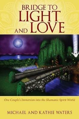 Bridge to Light and Love: One Couple's Immersion Into the Shamanic Spirit World - Michael Waters,Kathie Waters - cover