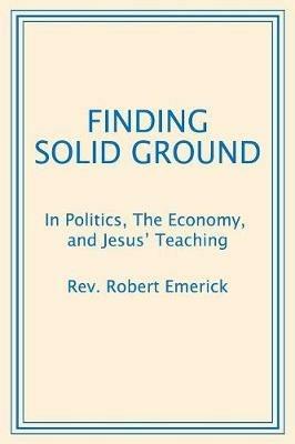 Finding Solid Ground: In Politics, The Economy, and Jesus' Teaching - Robert Emerick - cover