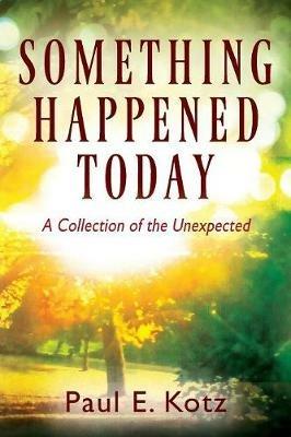 Something Happened Today: A Collection of the Unexpected - Paul E Kotz - cover
