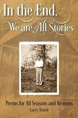 In the End, We are All Stories: Poems for Seasons and Reasons - Larry Troxel - cover