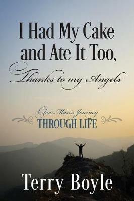 I Had My Cake and Ate It Too, Thanks to My Angels: One Man's Journey Through Life - Terry Boyle - cover