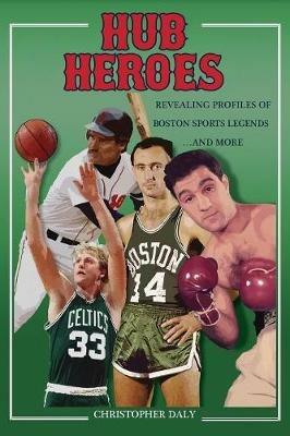 Hub Heroes: Revealing Profiles of Boston Sports Legends...and More - Christopher Daly - cover