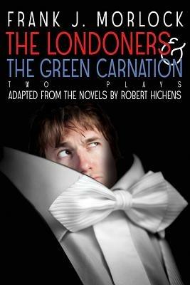 The Londoners & the Green Carnation: Two Plays Adapted from the Novels of Robert Hichens - Frank J Morlock - cover