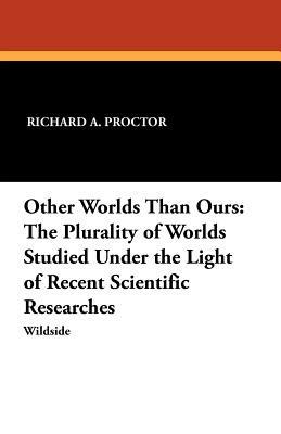Other Worlds Than Ours: The Plurality of Worlds Studied Under the Light of Recent Scientific Researches - Richard A Proctor - cover