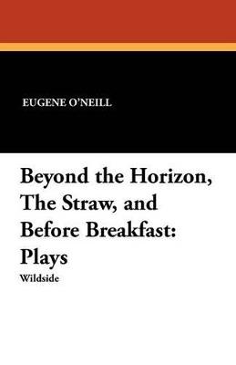 Beyond the Horizon, the Straw, and Before Breakfast: Plays - Eugene O'Neill - cover