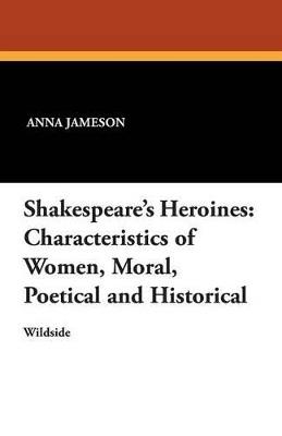 Shakespeare's Heroines: Characteristics of Women, Moral, Poetical and Historical - Anna Jameson - cover