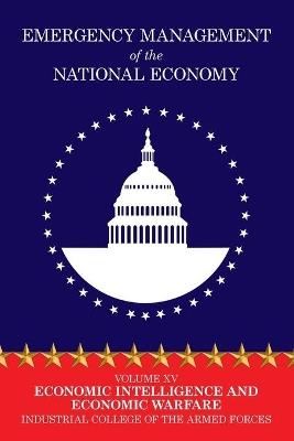 Emergency Management of the National Economy: Volume XV: Economic Intelligence and Economic Warfare - Industrial College of the Armed Forces - cover
