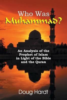 Who Was Muhammad? an Analysis of the Prophet of Islam in Light of the Bible and the Quran - Doug Hardt - cover