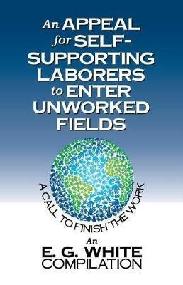 An Appeal for Self-Supporting Laborers to Enter Unworked Fields: A Call to Finish the Work - E G White - cover