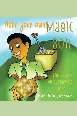 Make Your Own Magic Soil: Life's Lessons on Sustainable Living - Patricia Johnson - cover