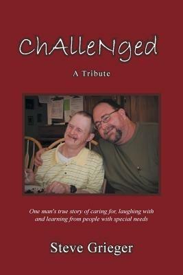 Challenged: A Tribute: One Man's True Story of Caring For, Laughing with and Learning from People with Special Needs - Steve Grieger - cover