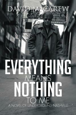 Everything Means Nothing to Me: A Novel of Underground Nashville: A Novel of Underground Novel - David M Carew - cover
