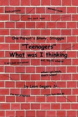 One Parent's Story, Struggle ''Teenagers'' What Was I Thinking! - Leon Segers - cover