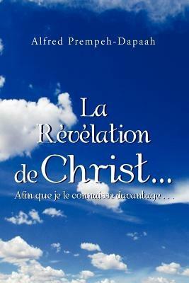 La Revelation de Christ.Afin Que Je Le Connaisse Davantage...: Afin Que Je Le Connaisse Davantage - Alfred Prempeh-Dapaah - cover