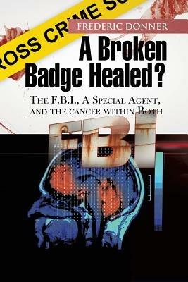 A Broken Badge Healed?: The FBI, a Special Agent, and the Cancer Within Both - Frederic Donner - cover