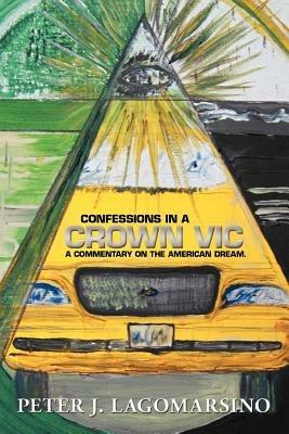 Confessions In A Crown Vic: A commentary on the American Dream. - Peter J Lagomarsino - cover