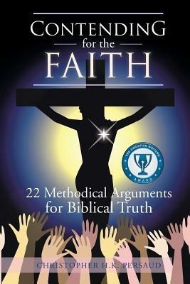 Contending for the Faith: 22 Methodical Arguments for Biblical Truth - Christopher H K Persaud - cover