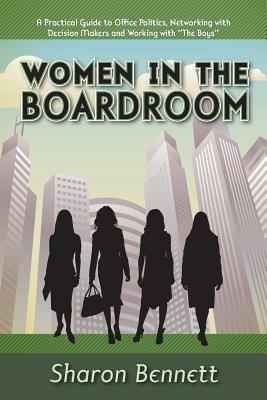 Women in the Boardroom: A Practical Guide to Office Politics, Networking with Decision Makers and Working with The Boys - Sharon Bennett - cover