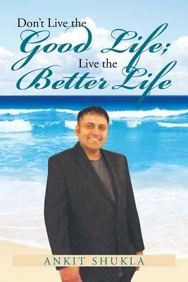 Don't Live the Good Life; Live the Better Life - Ankit Shukla - cover