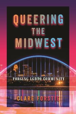 Queering the Midwest: Forging LGBTQ Community - Clare Forstie - cover