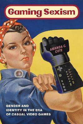 Gaming Sexism: Gender and Identity in the Era of Casual Video Games - Amanda C. Cote - cover