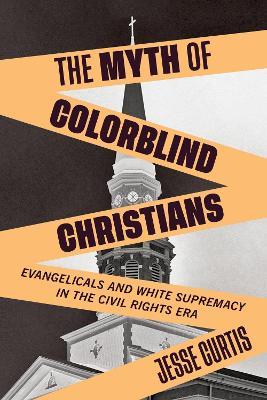 The Myth of Colorblind Christians: Evangelicals and White Supremacy in the Civil Rights Era - Jesse Curtis - cover