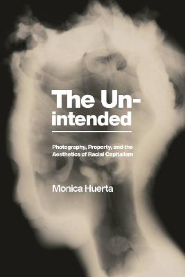 The Unintended: Photography, Property, and the Aesthetics of Racial Capitalism - Monica Huerta - cover