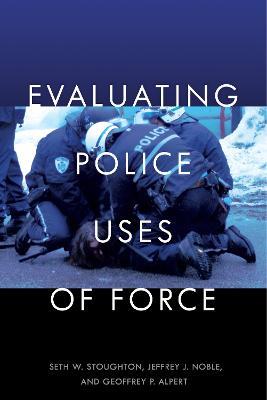 Evaluating Police Uses of Force - Seth W. Stoughton,Jeffrey J. Noble,Geoffrey P. Alpert - cover