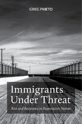 Immigrants Under Threat: Risk and Resistance in Deportation Nation - Greg Prieto - cover