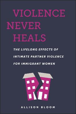 Violence Never Heals: The Lifelong Effects of Intimate Partner Violence for Immigrant Women - Allison Bloom - cover