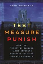Test, Measure, Punish: How the Threat of Closure Harms Students, Destroys Teachers, and Fails Schools