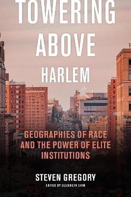 Towering Above Harlem: Geographies of Race and the Power of Elite Institutions - Steven Gregory - cover